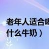 老年人適合喝什么牛奶粉最好（老年人適合喝什么牛奶）