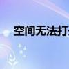 空間無(wú)法打開(kāi)怎么解決（空間無(wú)法打開(kāi)）