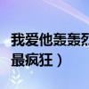 我愛他轟轟烈烈最瘋狂歌詞（我愛他轟轟烈烈最瘋狂）