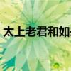 太上老君和如來是平輩嗎（太上老君和如來）