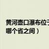 黃河壺口瀑布位于哪兩個(gè)省之間（黃河壺口瀑布位于陜西與哪個(gè)省之間）