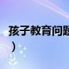 孩子教育問(wèn)題上還有哪些困惑（孩子教育問(wèn)題）