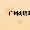 廣州dj培訓班排行（廣東dj培訓學校）
