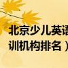 北京少兒英語(yǔ)機(jī)構(gòu)排名前十（北京少兒英語(yǔ)培訓(xùn)機(jī)構(gòu)排名）
