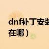 dnf補(bǔ)丁安裝在哪個文件夾（dnf補(bǔ)丁包安裝在哪）