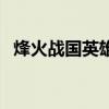 烽火戰(zhàn)國英雄屬性表（烽火戰(zhàn)國英雄出處）