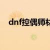 dnf控偶師材料哪里買（dnf控偶師材料）