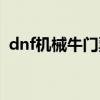 dnf機械牛門票前置任務（dnf機械牛門票）