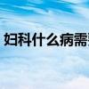婦科什么病需要做手術(shù)（什么病需要做手術(shù)）