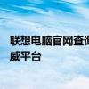 聯(lián)想電腦官網(wǎng)查詢真?zhèn)稳肟凇炞C您的聯(lián)想電腦真?zhèn)蔚臋?quán)威平臺